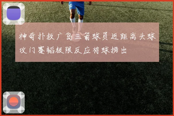 神奇扑救广岛三箭球员近距离头球攻门蹇韬极限反应将球捞出