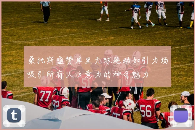 桑托斯盛赞库里无球跑动如引力场吸引所有人注意力的神奇魅力