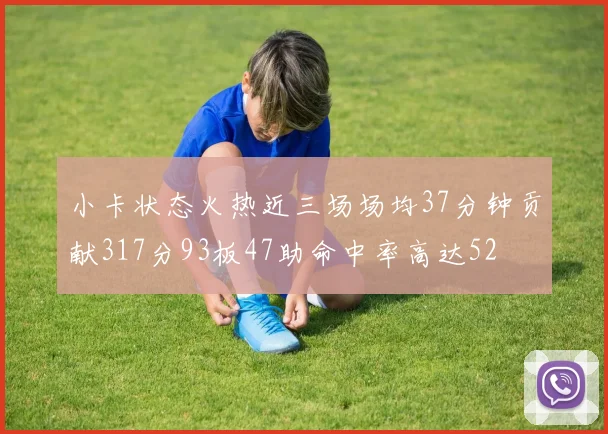 小卡状态火热近三场场均37分钟贡献317分93板47助命中率高达52