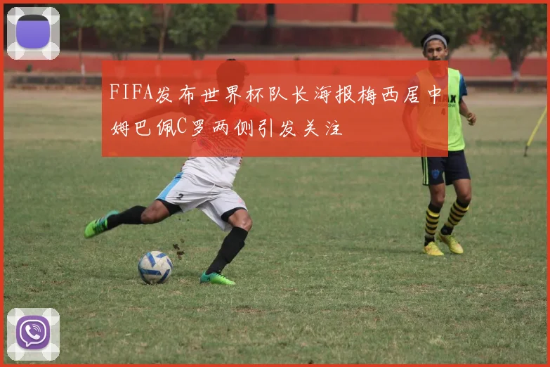 FIFA发布世界杯队长海报梅西居中姆巴佩C罗两侧引发关注