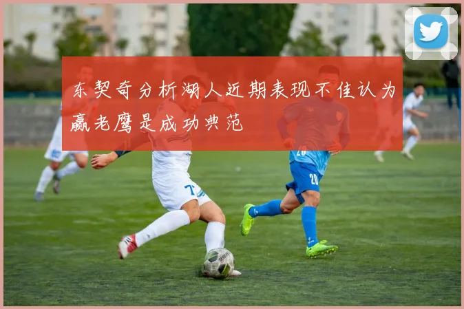 东契奇分析湖人近期表现不佳认为赢老鹰是成功典范