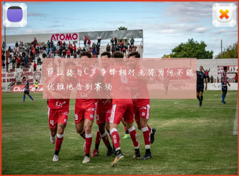 萨拉赫与C罗争锋相对老将为何不能优雅地告别赛场