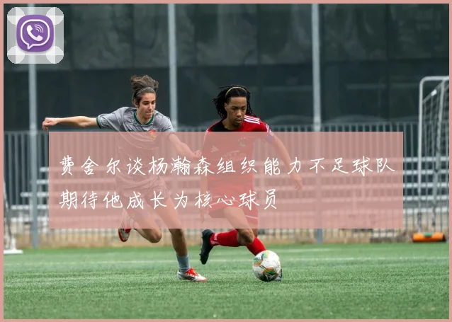 费舍尔谈杨瀚森组织能力不足球队期待他成长为核心球员