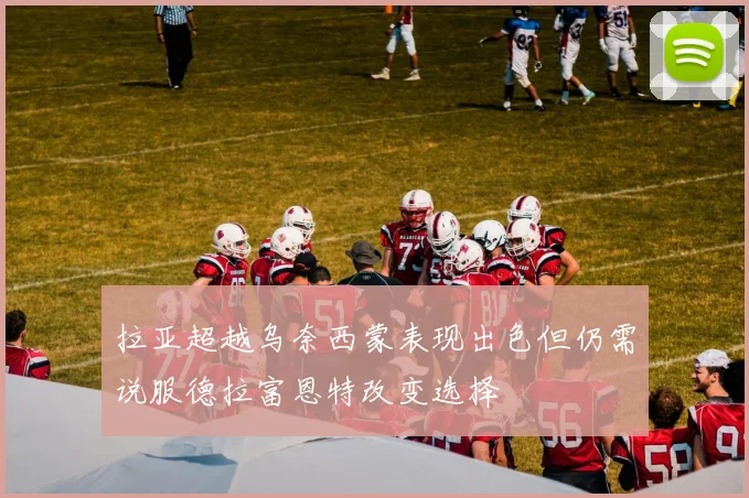 拉亚超越乌奈西蒙表现出色但仍需说服德拉富恩特改变选择