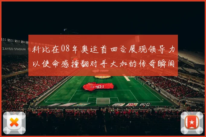 科比在08年奥运首回合展现领导力以使命感撞翻对手大加的传奇瞬间