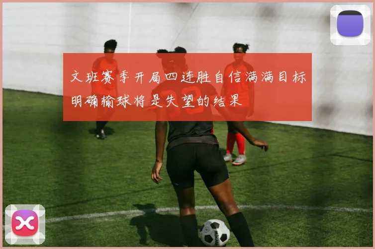 文班赛季开局四连胜自信满满目标明确输球将是失望的结果