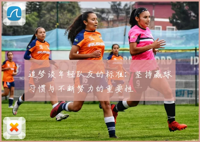 追梦谈年轻队友的标准：坚持赢球习惯与不断努力的重要性