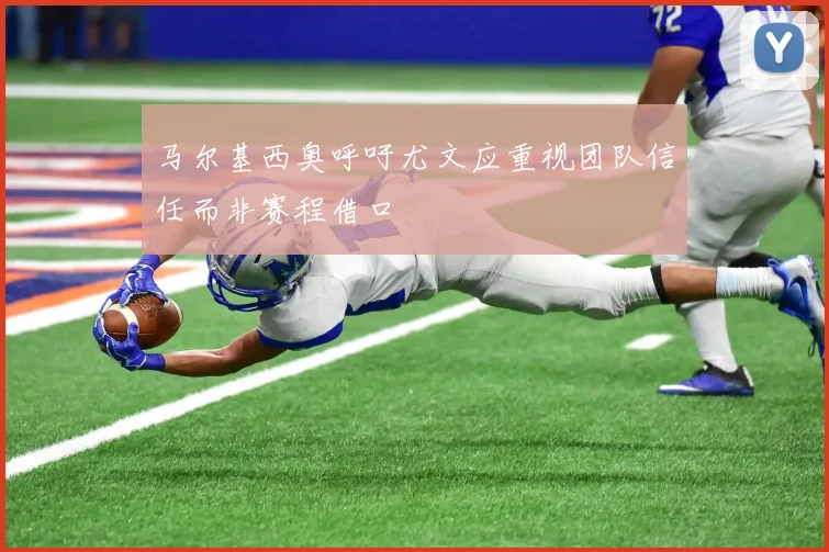 马尔基西奥呼吁尤文应重视团队信任而非赛程借口