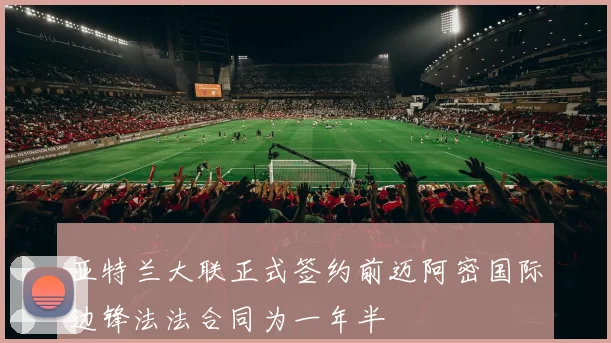 亚特兰大联正式签约前迈阿密国际边锋法法合同为一年半