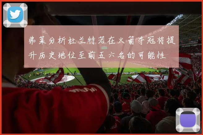 弗莱分析杜兰特若在火箭夺冠将提升历史地位至前五六名的可能性