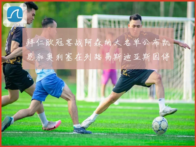 拜仁欧冠客战阿森纳大名单公布凯恩和奥利塞在列路易斯迪亚斯因停赛缺席