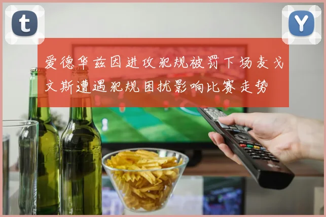 爱德华兹因进攻犯规被罚下场麦戈文斯遭遇犯规困扰影响比赛走势