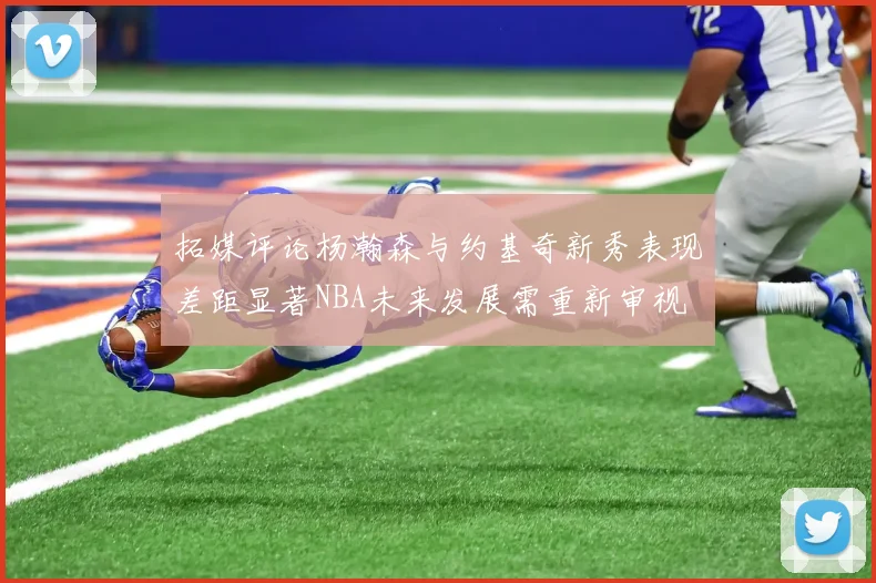 拓媒评论杨瀚森与约基奇新秀表现差距显著NBA未来发展需重新审视