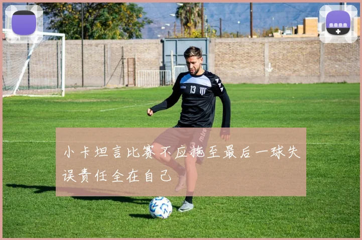 小卡坦言比赛不应拖至最后一球失误责任全在自己